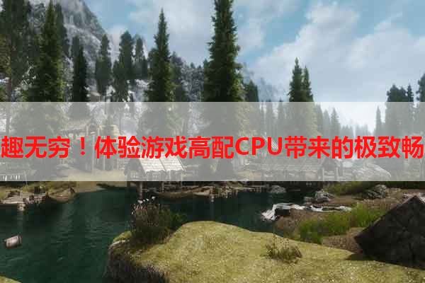 乐趣无穷！体验游戏高配CPU带来的极致畅玩