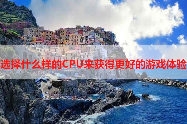 选择什么样的CPU来获得更好的游戏体验