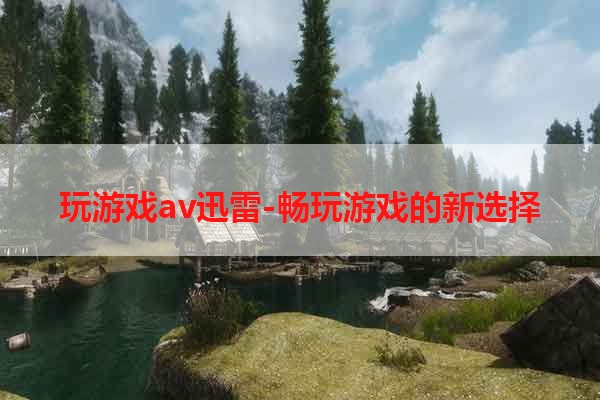 玩游戏av迅雷-畅玩游戏的新选择