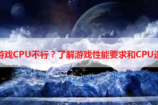 玩游戏CPU不行？了解游戏性能要求和CPU选择