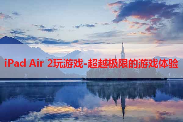 iPad Air 2玩游戏-超越极限的游戏体验