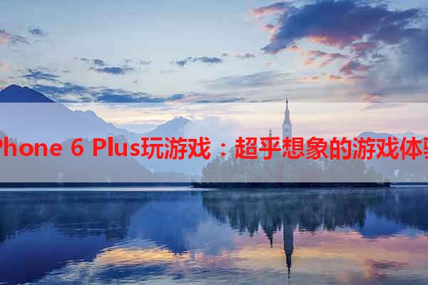 iPhone 6 Plus玩游戏：超乎想象的游戏体验