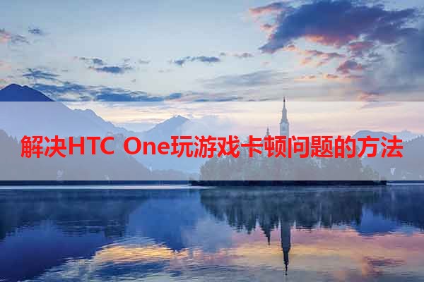 解决HTC One玩游戏卡顿问题的方法