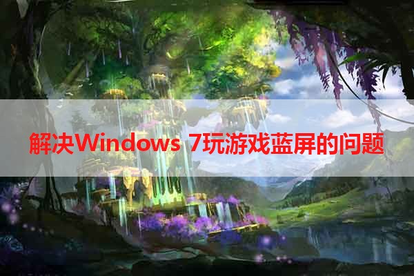 解决Windows 7玩游戏蓝屏的问题