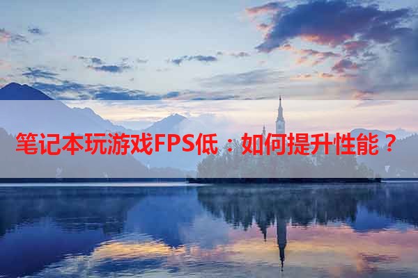 笔记本玩游戏FPS低：如何提升性能？