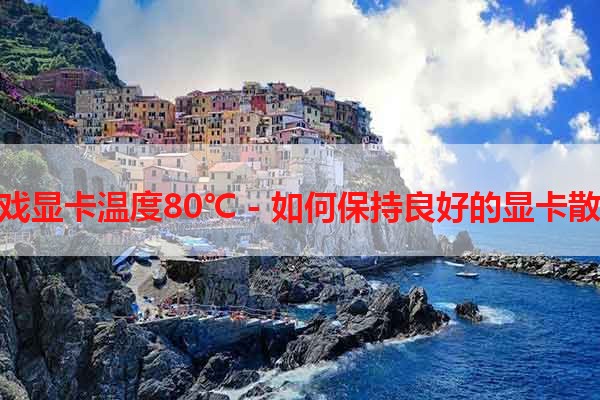 玩游戏显卡温度80℃ - 如何保持良好的显卡散热？