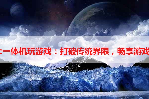 iMac一体机玩游戏：打破传统界限，畅享游戏快感