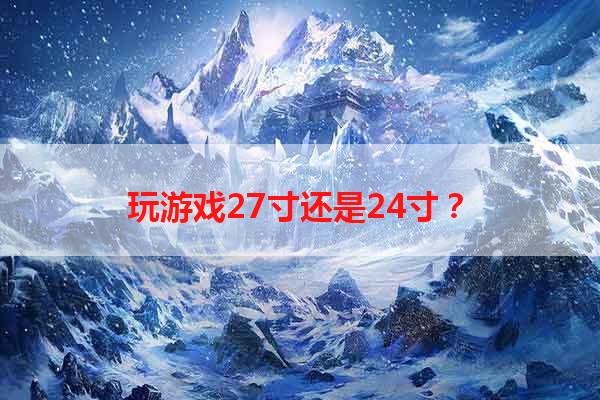 玩游戏27寸还是24寸？