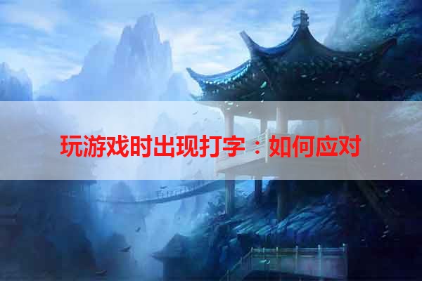 玩游戏时出现打字：如何应对