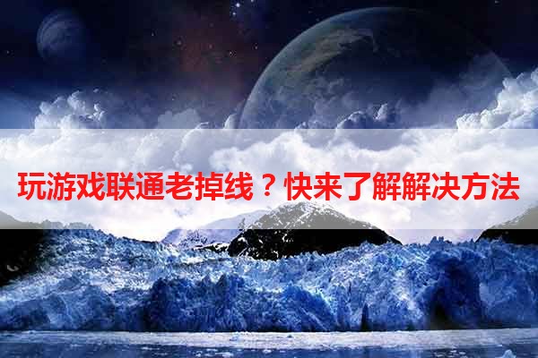 玩游戏联通老掉线？快来了解解决方法