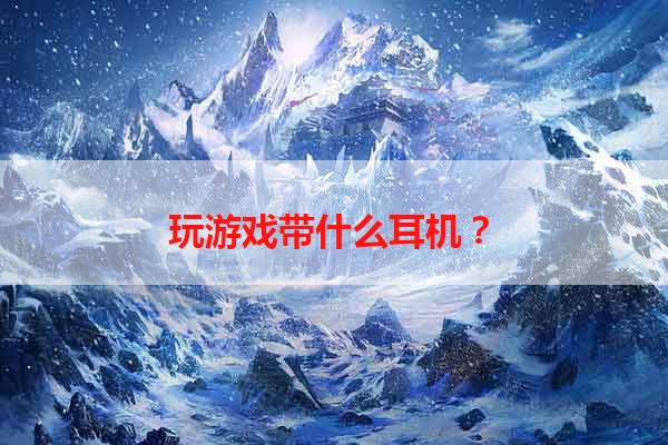 玩游戏带什么耳机？