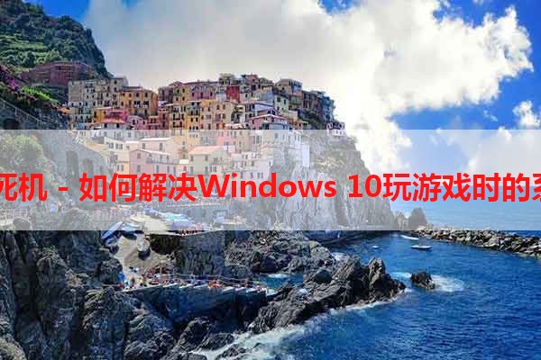 W10玩游戏死机 - 如何解决Windows 10玩游戏时的系统死机问题