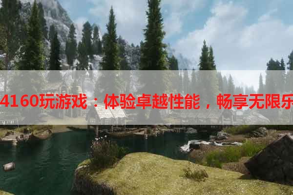 i3 4160玩游戏：体验卓越性能，畅享无限乐趣