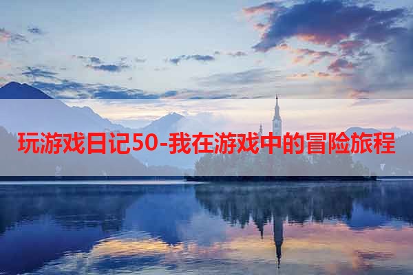 玩游戏日记50-我在游戏中的冒险旅程