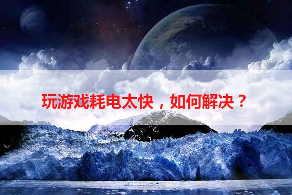 玩游戏耗电太快，如何解决？