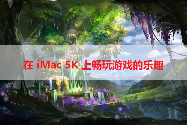 在 iMac 5K 上畅玩游戏的乐趣