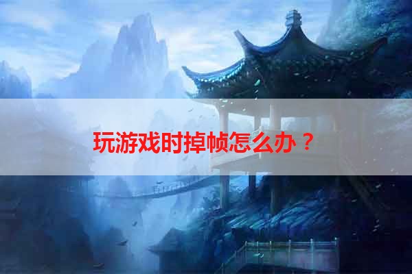 玩游戏时掉帧怎么办？