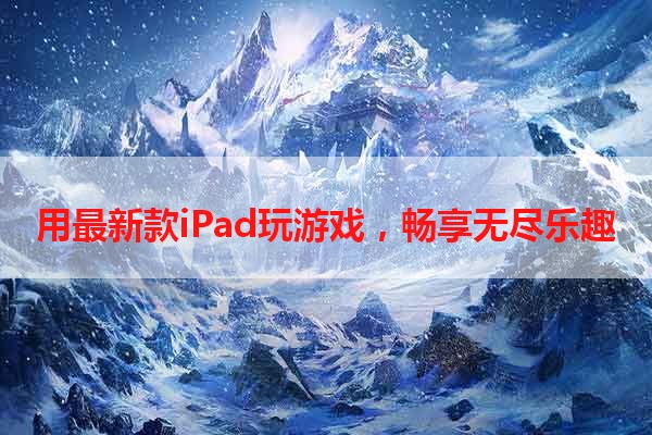 用最新款iPad玩游戏，畅享无尽乐趣