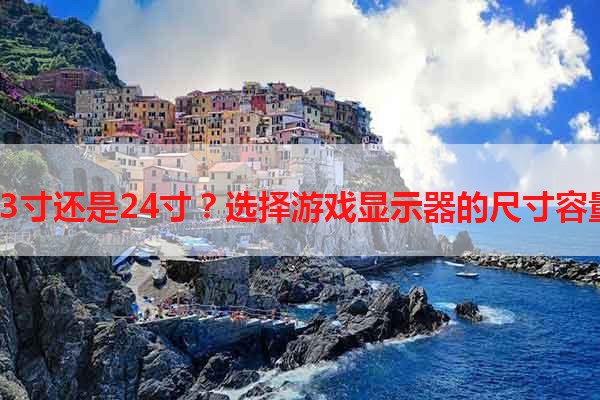 23寸还是24寸？选择游戏显示器的尺寸容量