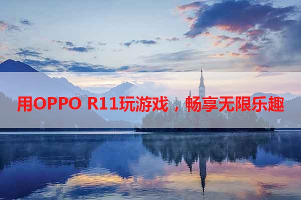 用OPPO R11玩游戏，畅享无限乐趣