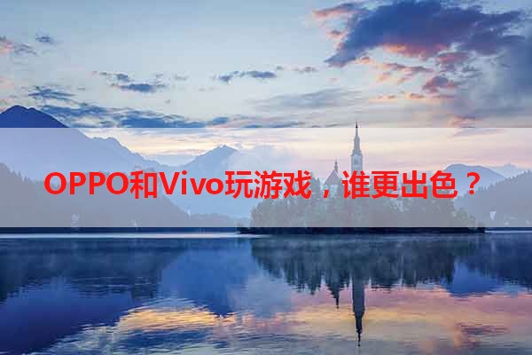 OPPO和Vivo玩游戏，谁更出色？