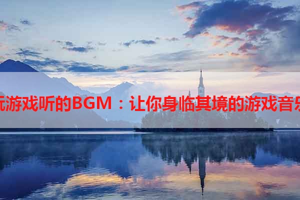 玩游戏听的BGM：让你身临其境的游戏音乐