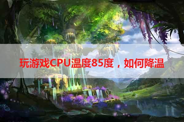 玩游戏CPU温度85度，如何降温