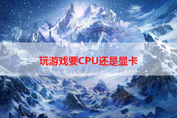 玩游戏要CPU还是显卡