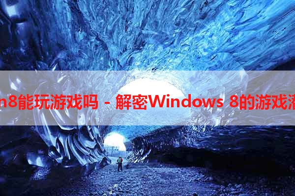 Win8能玩游戏吗 - 解密Windows 8的游戏潜力