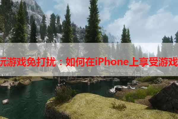 iOS玩游戏免打扰：如何在iPhone上享受游戏之乐