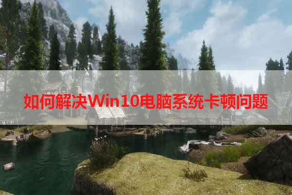 如何解决Win10电脑系统卡顿问题