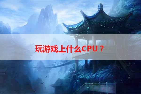 玩游戏上什么CPU？