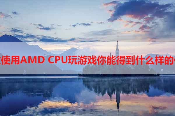 通过使用AMD CPU玩游戏你能得到什么样的体验