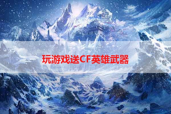 玩游戏送CF英雄武器