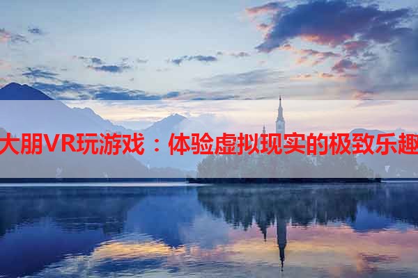 大朋VR玩游戏：体验虚拟现实的极致乐趣