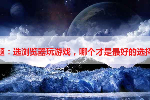 标题：选浏览器玩游戏，哪个才是最好的选择？