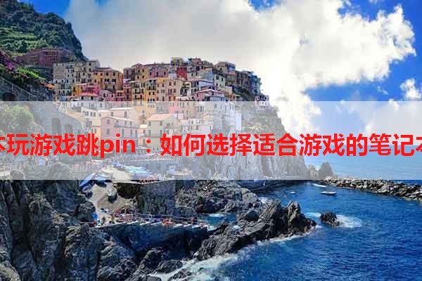 笔记本玩游戏跳pin：如何选择适合游戏的笔记本电脑