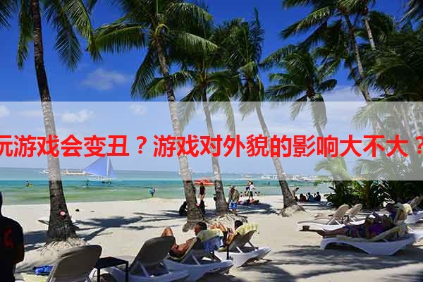 玩游戏会变丑？游戏对外貌的影响大不大？