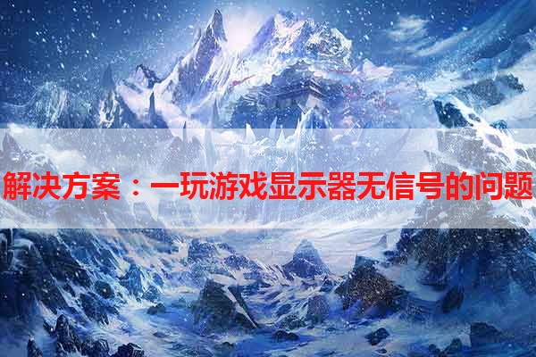 解决方案：一玩游戏显示器无信号的问题