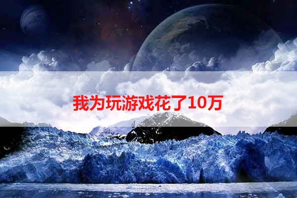 我为玩游戏花了10万