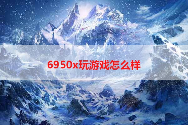 6950x玩游戏怎么样