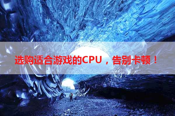 选购适合游戏的CPU，告别卡顿！