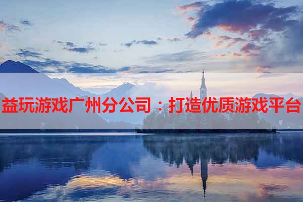 益玩游戏广州分公司：打造优质游戏平台