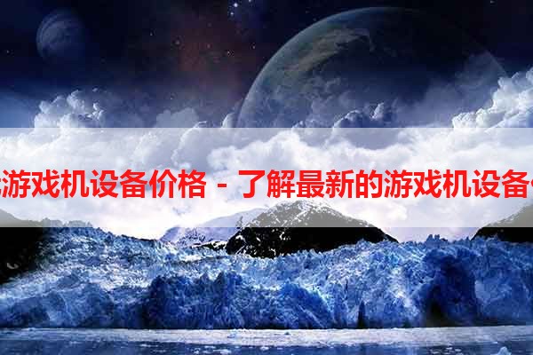 电玩游戏机设备价格 - 了解最新的游戏机设备价格