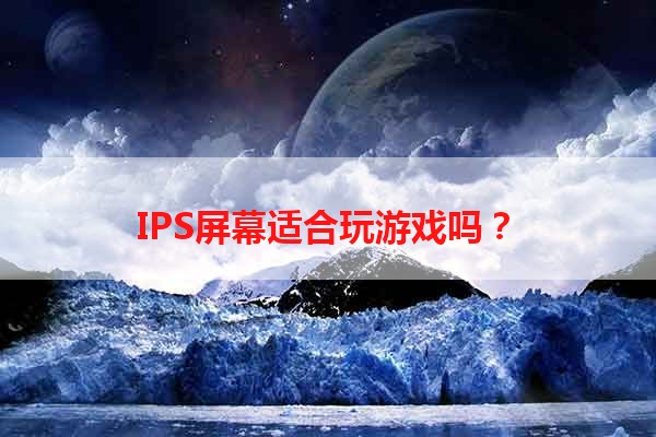 IPS屏幕适合玩游戏吗？