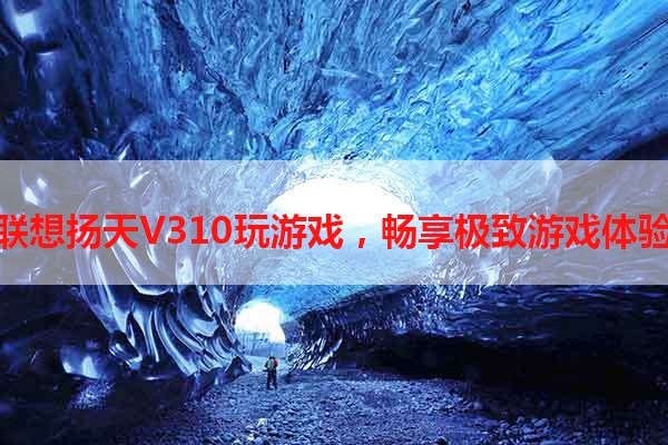 联想扬天V310玩游戏，畅享极致游戏体验