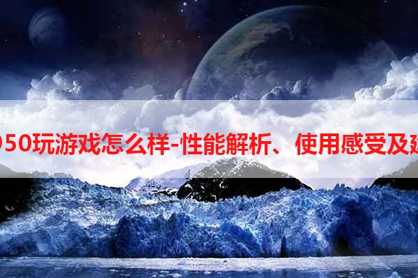 i7 950玩游戏怎么样-性能解析、使用感受及建议