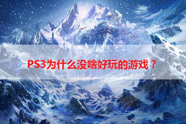 PS3为什么没啥好玩的游戏？