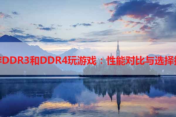 内存DDR3和DDR4玩游戏：性能对比与选择指南