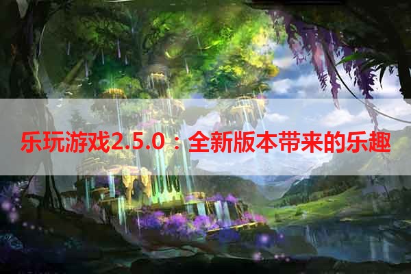 乐玩游戏2.5.0：全新版本带来的乐趣